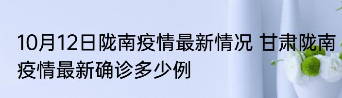 10月12日陇南疫情最新情况 甘肃陇南疫情最新确诊多少例