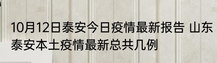 10月12日泰安今日疫情最新报告 山东泰安本土疫情最新总共几例