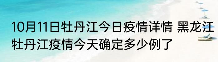 10月11日牡丹江今日疫情详情 黑龙江牡丹江疫情今天确定多少例了
