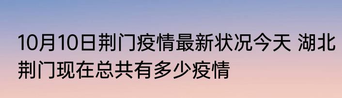 10月10日荆门疫情最新状况今天 湖北荆门现在总共有多少疫情