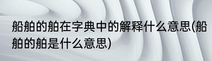 船舶的舶在字典中的解释什么意思(船舶的舶是什么意思)