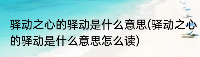 驿动之心的驿动是什么意思(驿动之心的驿动是什么意思怎么读)