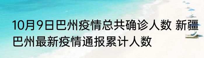 10月9日巴州疫情总共确诊人数 新疆巴州最新疫情通报累计人数