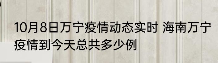 10月8日万宁疫情动态实时 海南万宁疫情到今天总共多少例