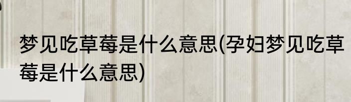 梦见吃草莓是什么意思(孕妇梦见吃草莓是什么意思)