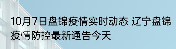 10月7日盘锦疫情实时动态 辽宁盘锦疫情防控最新通告今天