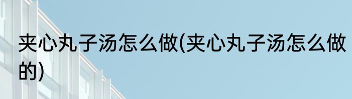 夹心丸子汤怎么做(夹心丸子汤怎么做的)