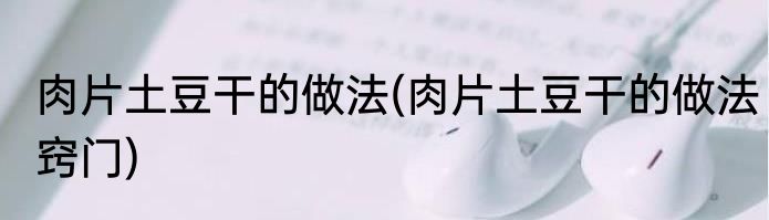 肉片土豆干的做法(肉片土豆干的做法窍门)