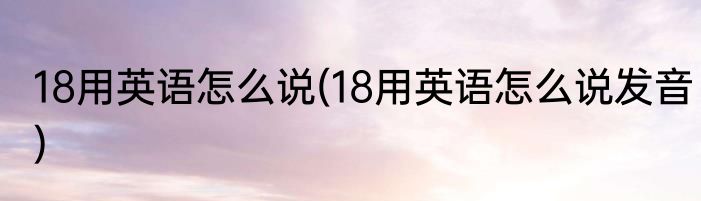 18用英语怎么说(18用英语怎么说发音)