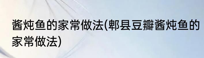 酱炖鱼的家常做法(郫县豆瓣酱炖鱼的家常做法)