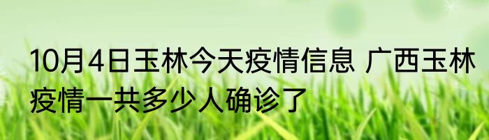 10月4日玉林今天疫情信息 广西玉林疫情一共多少人确诊了