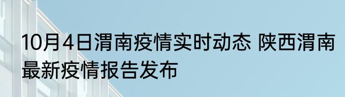 10月4日渭南疫情实时动态 陕西渭南最新疫情报告发布