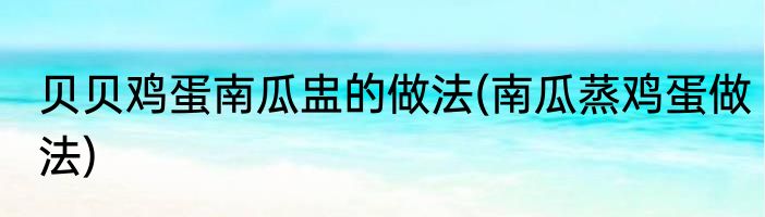 贝贝鸡蛋南瓜盅的做法(南瓜蒸鸡蛋做法)