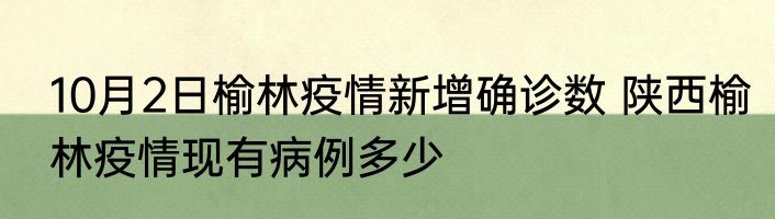 10月2日榆林疫情新增确诊数 陕西榆林疫情现有病例多少