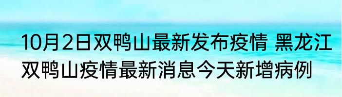 10月2日双鸭山最新发布疫情 黑龙江双鸭山疫情最新消息今天新增病例