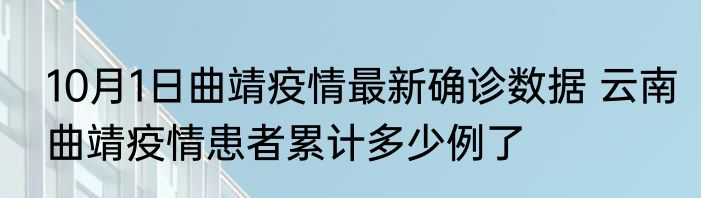 10月1日曲靖疫情最新确诊数据 云南曲靖疫情患者累计多少例了