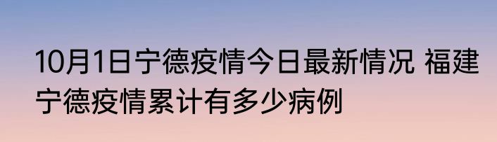 10月1日宁德疫情今日最新情况 福建宁德疫情累计有多少病例