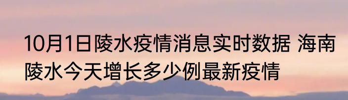 10月1日陵水疫情消息实时数据 海南陵水今天增长多少例最新疫情