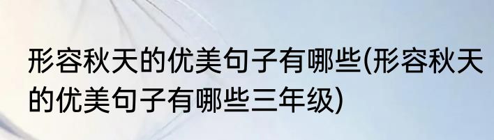 形容秋天的优美句子有哪些(形容秋天的优美句子有哪些三年级)