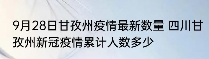 9月28日甘孜州疫情最新数量 四川甘孜州新冠疫情累计人数多少