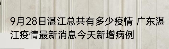 9月28日湛江总共有多少疫情 广东湛江疫情最新消息今天新增病例