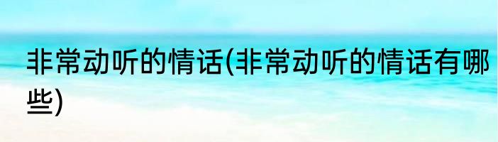 非常动听的情话(非常动听的情话有哪些)