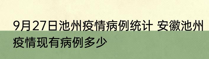 9月27日池州疫情病例统计 安徽池州疫情现有病例多少