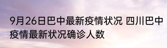 9月26日巴中最新疫情状况 四川巴中疫情最新状况确诊人数