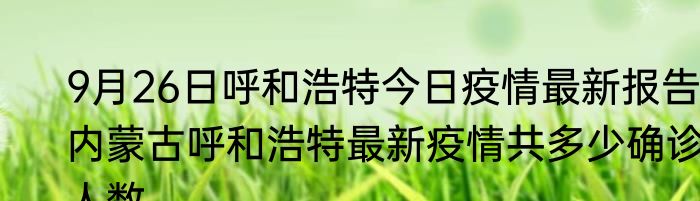 9月26日呼和浩特今日疫情最新报告 内蒙古呼和浩特最新疫情共多少确诊人数