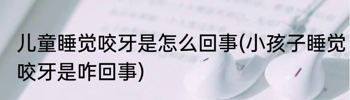 儿童睡觉咬牙是怎么回事(小孩子睡觉咬牙是咋回事)