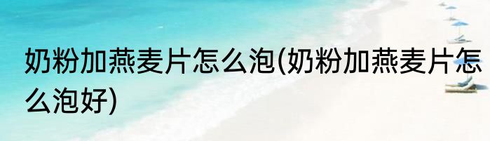 奶粉加燕麦片怎么泡(奶粉加燕麦片怎么泡好)