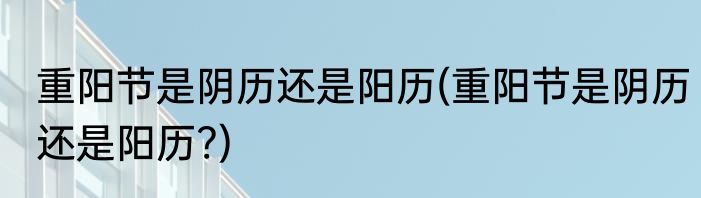 重阳节是阴历还是阳历(重阳节是阴历还是阳历?)