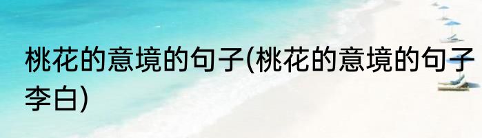 桃花的意境的句子(桃花的意境的句子李白)