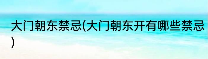 大门朝东禁忌(大门朝东开有哪些禁忌)
