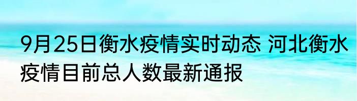 9月25日衡水疫情实时动态 河北衡水疫情目前总人数最新通报