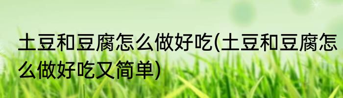 土豆和豆腐怎么做好吃(土豆和豆腐怎么做好吃又简单)
