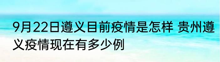 9月22日遵义目前疫情是怎样 贵州遵义疫情现在有多少例