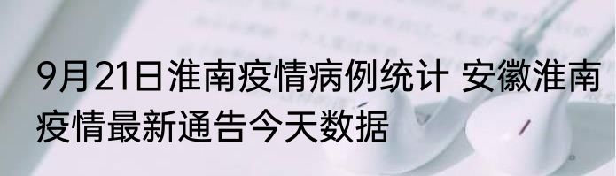 9月21日淮南疫情病例统计 安徽淮南疫情最新通告今天数据