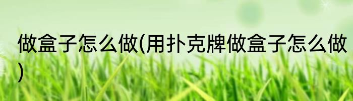 做盒子怎么做(用扑克牌做盒子怎么做)