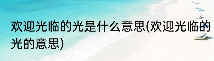 欢迎光临的光是什么意思(欢迎光临的光的意思)