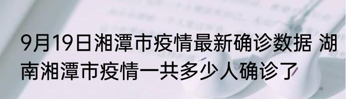 9月19日湘潭市疫情最新确诊数据 湖南湘潭市疫情一共多少人确诊了