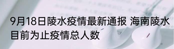 9月18日陵水疫情最新通报 海南陵水目前为止疫情总人数