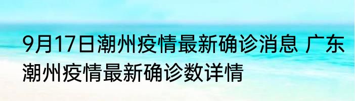 9月17日潮州疫情最新确诊消息 广东潮州疫情最新确诊数详情