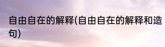 自由自在的解释(自由自在的解释和造句)