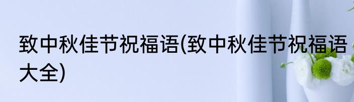致中秋佳节祝福语(致中秋佳节祝福语大全)