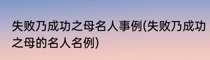 失败乃成功之母名人事例(失败乃成功之母的名人名例)