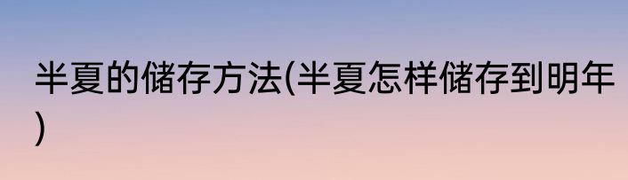 半夏的储存方法(半夏怎样储存到明年)