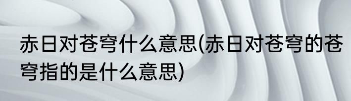 赤日对苍穹什么意思(赤日对苍穹的苍穹指的是什么意思)