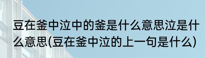 豆在釜中泣中的釜是什么意思泣是什么意思(豆在釜中泣的上一句是什么)