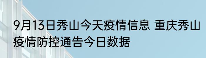 9月13日秀山今天疫情信息 重庆秀山疫情防控通告今日数据